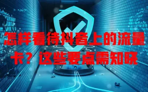 怎样看待抖音上的流量卡？这些要点需知晓