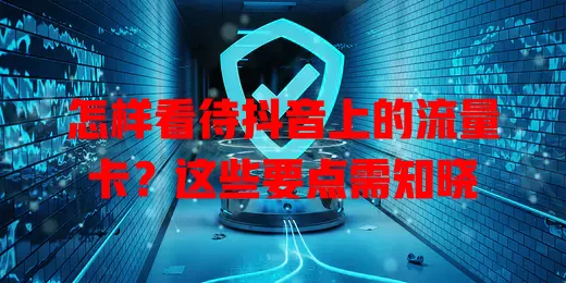 怎样看待抖音上的流量卡?这些要点需知晓