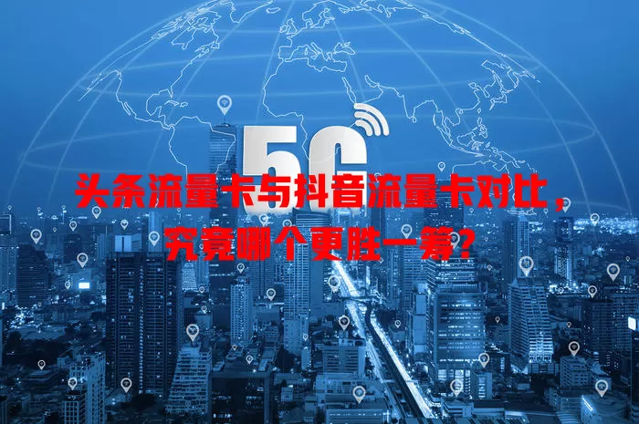 头条流量卡与抖音流量卡对比,究竟哪个更胜一筹?