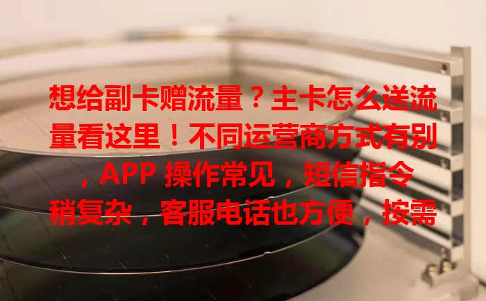 想给副卡赠流量?主卡怎么送流量看这里!不同运营商方式有别,APP 操作常见,短信指令稍复杂,客服电话也方便,按需选适合的,让通信更顺畅