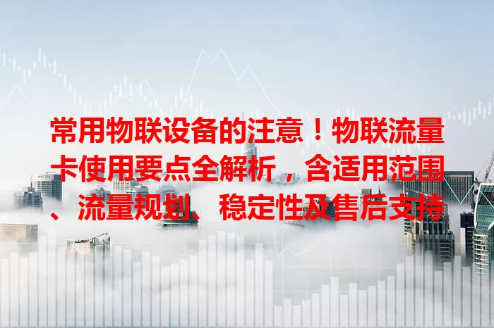 常用物联设备的注意!物联流量卡使用要点全解析,含适用范围、流量规划、稳定性及售后支持