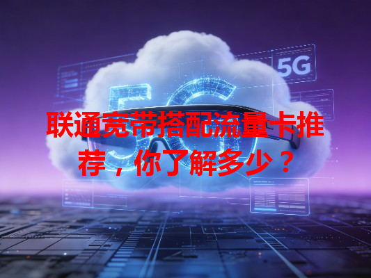 联通宽带搭配流量卡推荐，你了解多少？