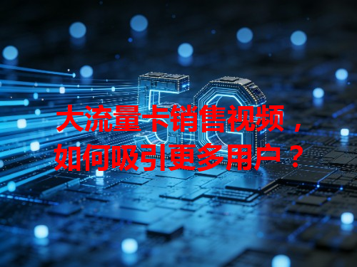 大流量卡销售视频，如何吸引更多用户？