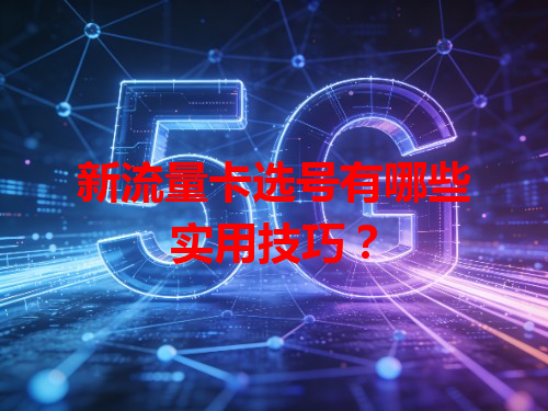 新流量卡选号有哪些实用技巧？