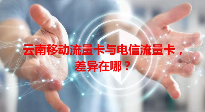 云南移动流量卡与电信流量卡,差异在哪?
