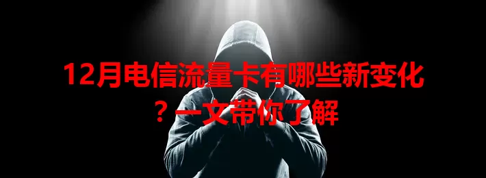 12月电信流量卡有哪些新变化?一文带你了解