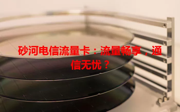 砂河电信流量卡:流量畅享,通信无忧?