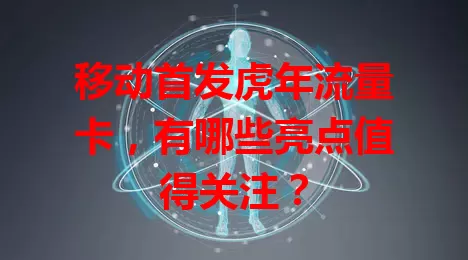 移动首发虎年流量卡,有哪些亮点值得关注?