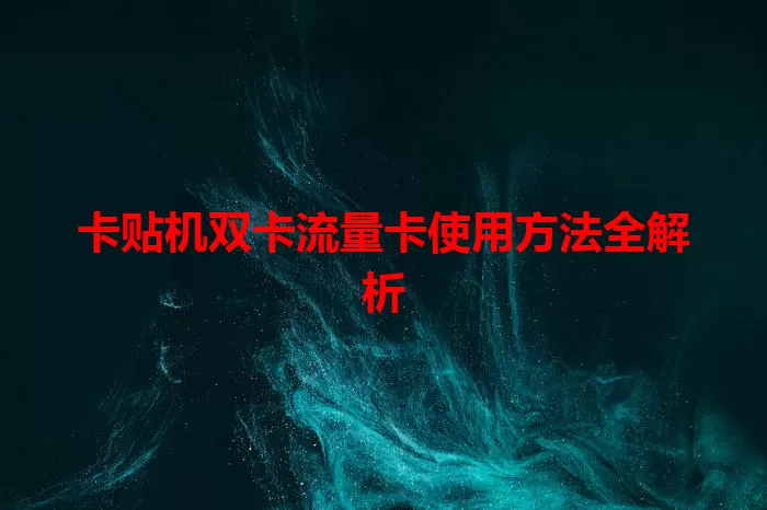 卡贴机双卡流量卡使用方法全解析