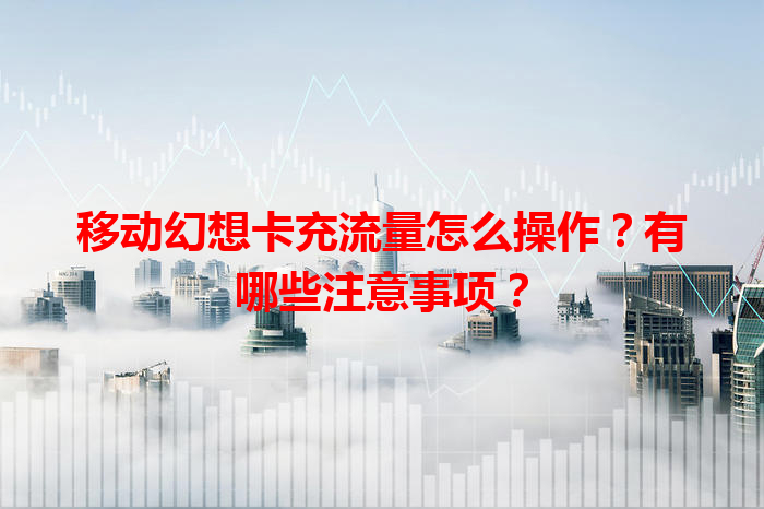 移动幻想卡充流量怎么操作？有哪些注意事项？