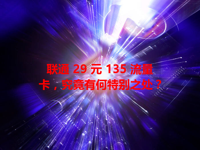 联通 29 元 135 流量卡，究竟有何特别之处？