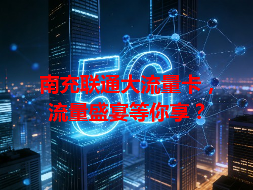 南充联通大流量卡，流量盛宴等你享？