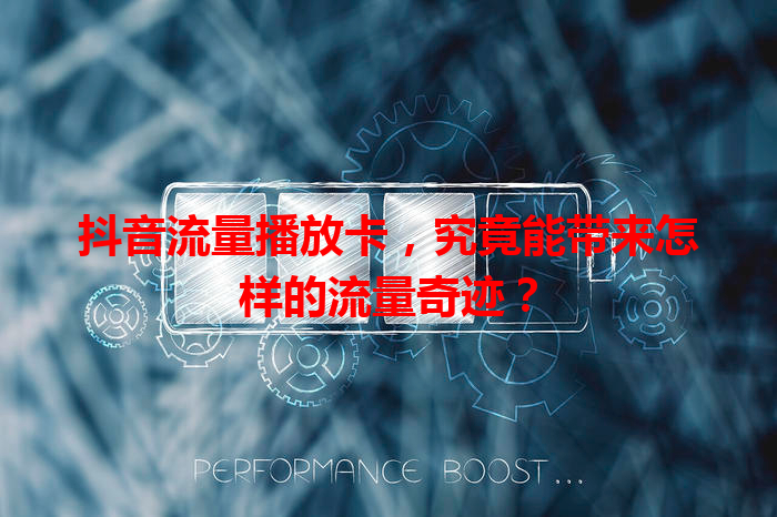 抖音流量播放卡，究竟能带来怎样的流量奇迹？