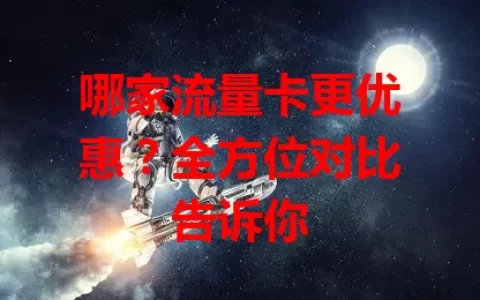 哪家流量卡更优惠？全方位对比告诉你