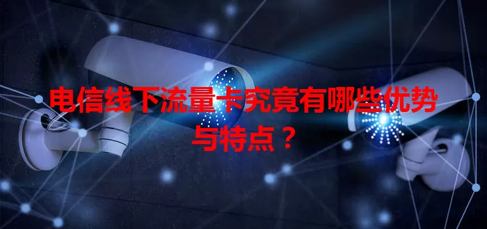 电信线下流量卡究竟有哪些优势与特点?