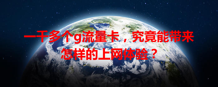 一千多个g流量卡，究竟能带来怎样的上网体验？