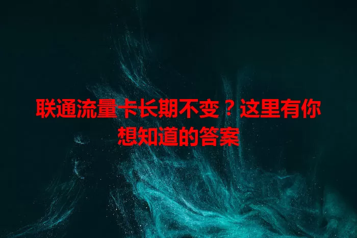 联通流量卡长期不变?这里有你想知道的答案