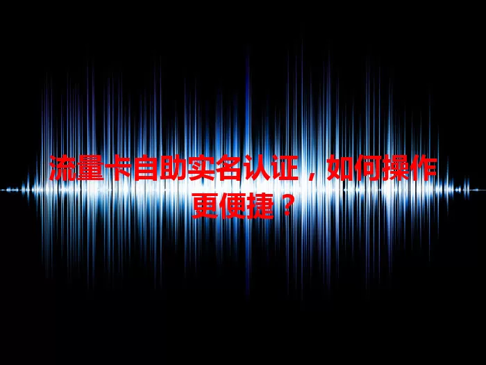 流量卡自助实名认证,如何操作更便捷?