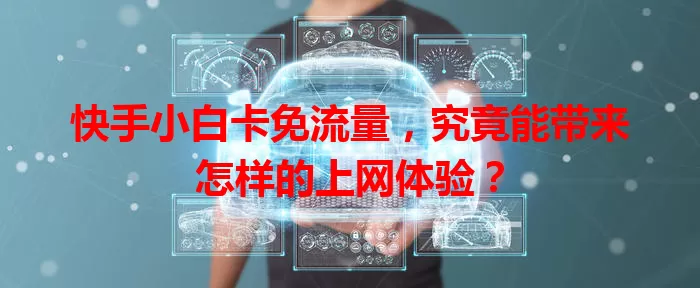 快手小白卡免流量,究竟能带来怎样的上网体验?