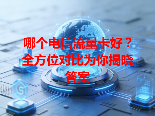 哪个电信流量卡好？全方位对比为你揭晓答案