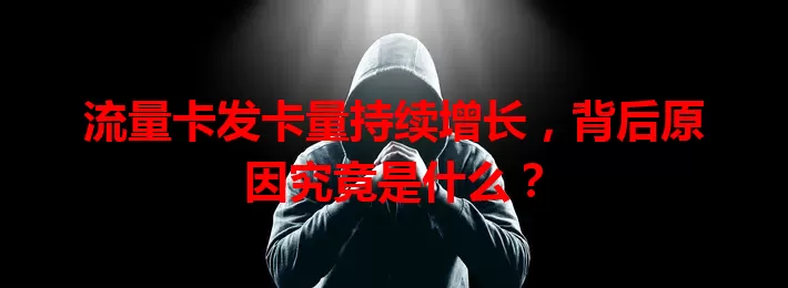 流量卡发卡量持续增长,背后原因究竟是什么?