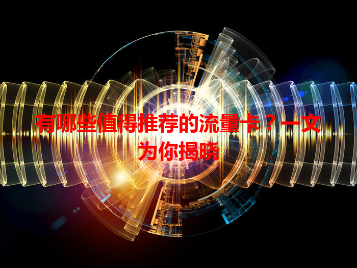 有哪些值得推荐的流量卡?一文为你揭晓