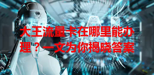 大王流量卡在哪里能办理?一文为你揭晓答案