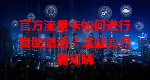 官方流量卡如何进行自助激活？这些要点需知晓