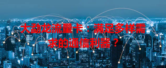 大勐龙流量卡:满足多样需求的通信利器?