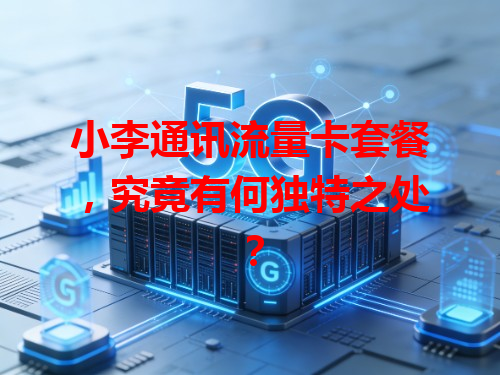 小李通讯流量卡套餐，究竟有何独特之处？