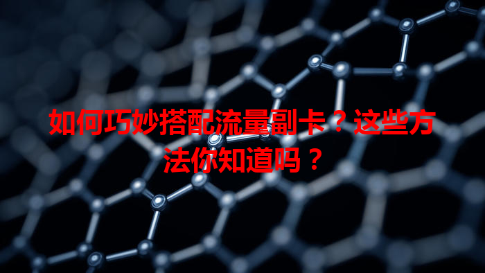 如何巧妙搭配流量副卡？这些方法你知道吗？