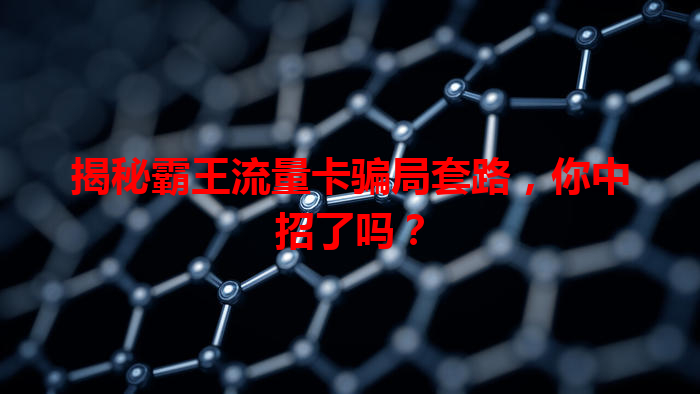 揭秘霸王流量卡骗局套路，你中招了吗？