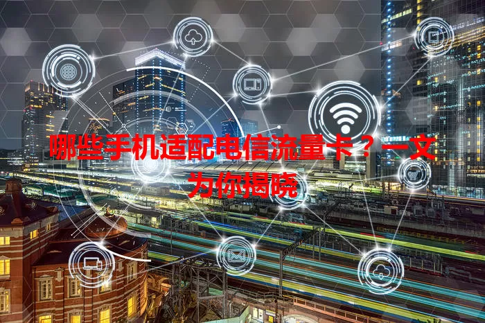 哪些手机适配电信流量卡?一文为你揭晓