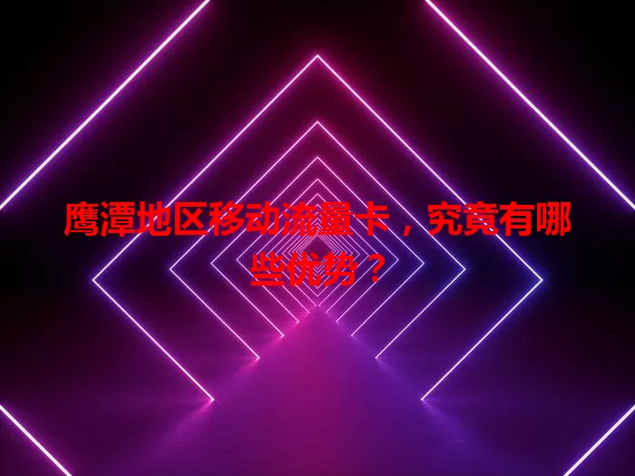 鹰潭地区移动流量卡,究竟有哪些优势?
