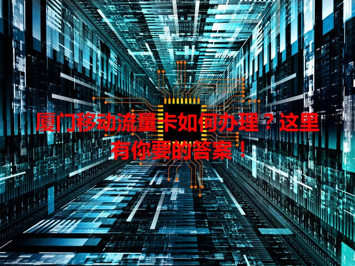 厦门移动流量卡如何办理?这里有你要的答案!