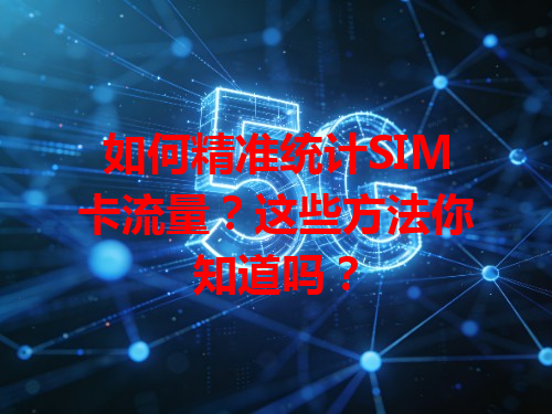 如何精准统计SIM卡流量？这些方法你知道吗？