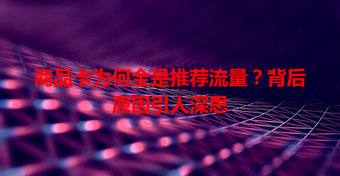 商品卡为何全是推荐流量？背后原因引人深思
