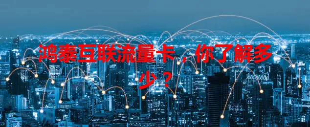鸿泰互联流量卡,你了解多少?