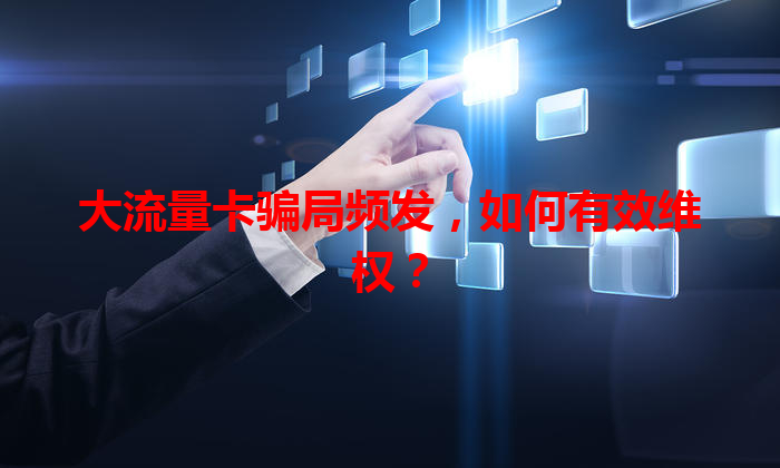 大流量卡骗局频发，如何有效维权？
