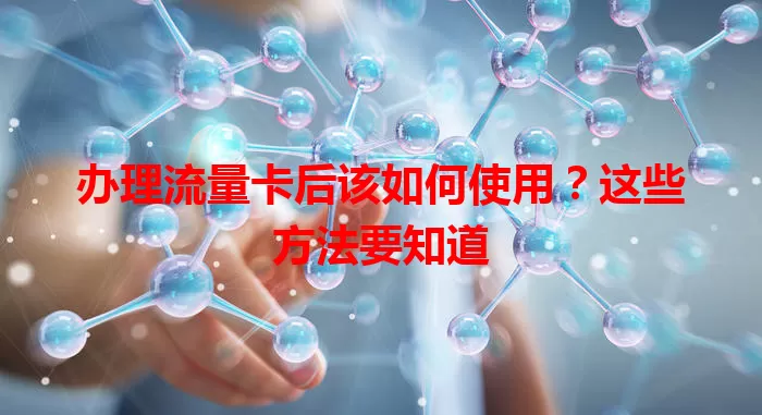 办理流量卡后该如何使用?这些方法要知道