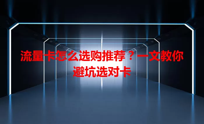 流量卡怎么选购推荐?一文教你避坑选对卡