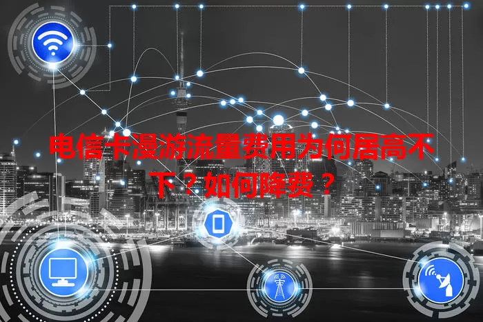 电信卡漫游流量费用为何居高不下?如何降费?
