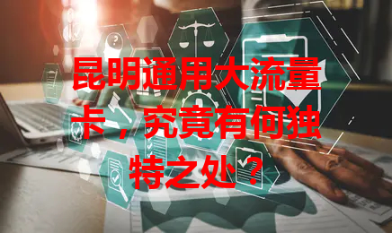 昆明通用大流量卡，究竟有何独特之处？