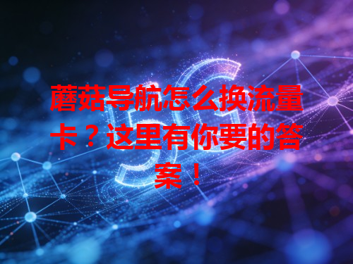 蘑菇导航怎么换流量卡？这里有你要的答案！