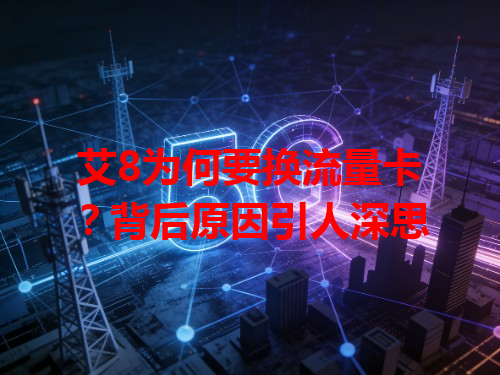 艾8为何要换流量卡？背后原因引人深思