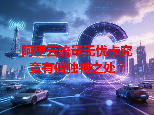 阿里云流量无忧卡究竟有何独特之处？