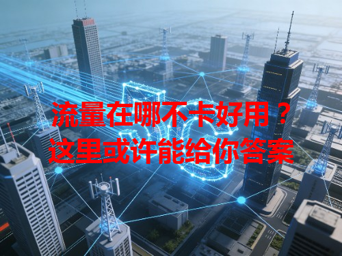 流量在哪不卡好用？这里或许能给你答案