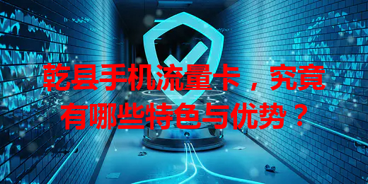 乾县手机流量卡，究竟有哪些特色与优势？