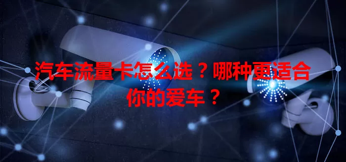 汽车流量卡怎么选?哪种更适合你的爱车?