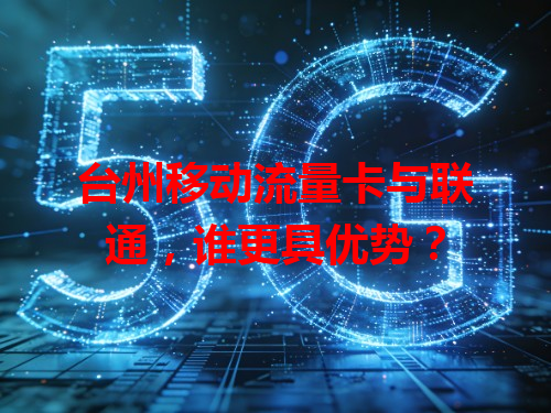 台州移动流量卡与联通，谁更具优势？